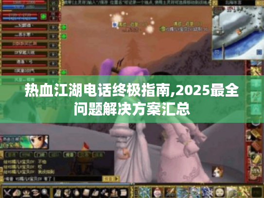热血江湖电话终极指南,2025最全问题解决方案汇总 热血江湖电话终极指南,2025最全问题解决方案汇总