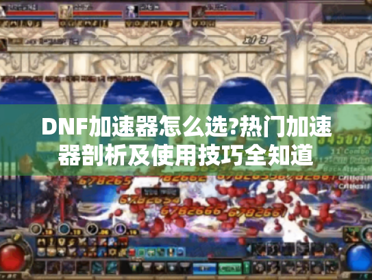 DNF加速器怎么选?热门加速器剖析及使用技巧全知道 DNF加速器怎么选?热门加速器剖析及使用技巧全知道