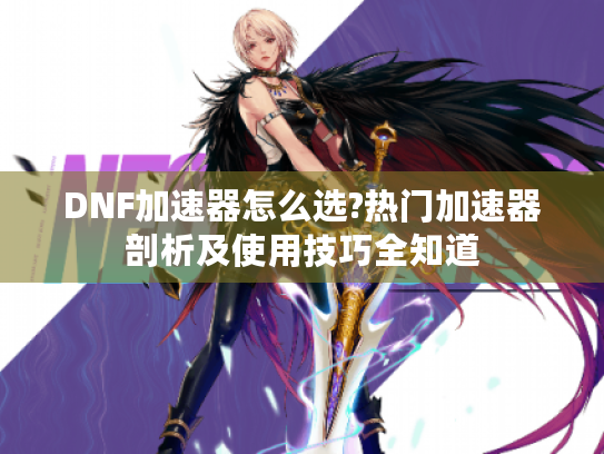 DNF加速器怎么选?热门加速器剖析及使用技巧全知道 DNF加速器怎么选?热门加速器剖析及使用技巧全知道