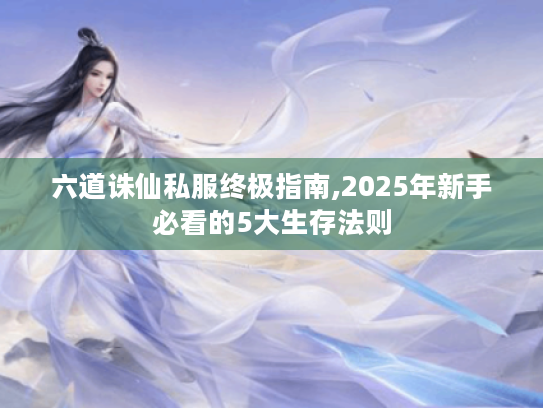 六道诛仙私服终极指南,2025年新手必看的5大生存法则