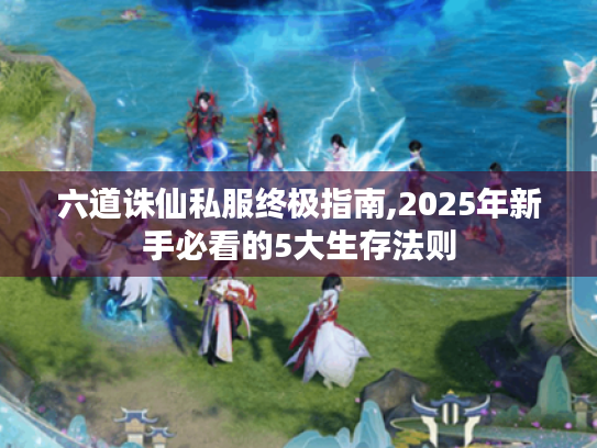 六道诛仙私服终极指南,2025年新手必看的5大生存法则