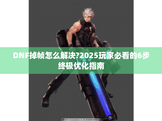 DNF掉帧怎么解决?2025玩家必看的6步终极优化指南 DNF掉帧怎么解决?2025玩家必看的6步终极优化指南
