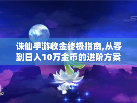 诛仙手游收金终极指南,从零到日入10万金币的进阶方案 诛仙手游收金终极指南,从零到日入10万金币的进阶方案