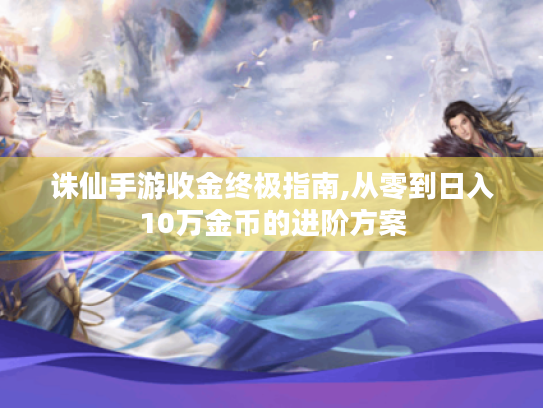 诛仙手游收金终极指南,从零到日入10万金币的进阶方案 诛仙手游收金终极指南,从零到日入10万金币的进阶方案