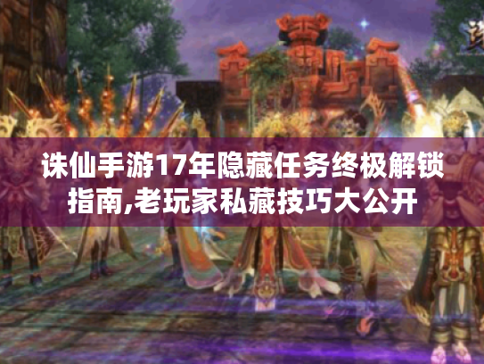 诛仙手游17年隐藏任务终极解锁指南,老玩家私藏技巧大公开 诛仙手游17年隐藏任务终极解锁指南,老玩家私藏技巧大公开
