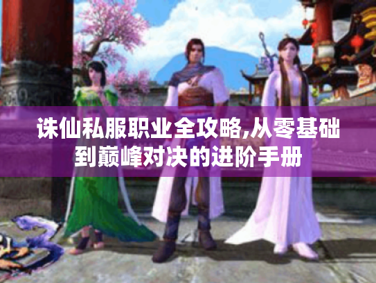 诛仙私服职业全攻略,从零基础到巅峰对决的进阶手册 诛仙私服职业全攻略,从零基础到巅峰对决的进阶手册