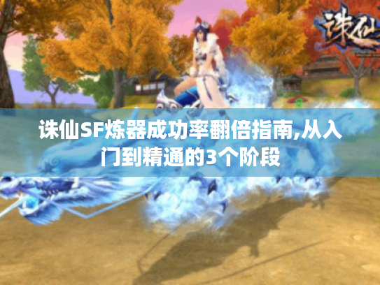 诛仙SF炼器成功率翻倍指南,从入门到精通的3个阶段 诛仙SF炼器成功率翻倍指南,从入门到精通的3个阶段