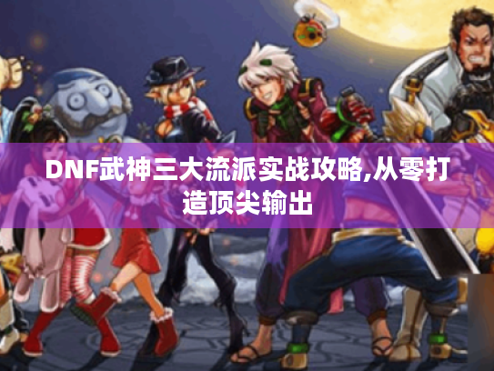 DNF武神三大流派实战攻略,从零打造顶尖输出 DNF武神三大流派实战攻略,从零打造顶尖输出