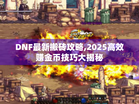 DNF最新搬砖攻略,2025高效赚金币技巧大揭秘