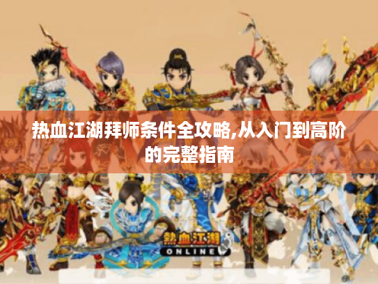 热血江湖拜师条件全攻略,从入门到高阶的完整指南 热血江湖拜师条件全攻略,从入门到高阶的完整指南