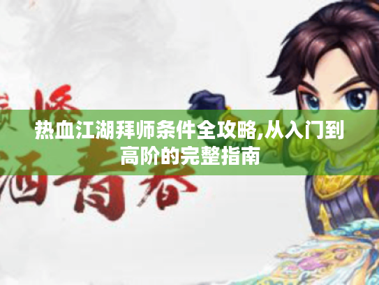 热血江湖拜师条件全攻略,从入门到高阶的完整指南 热血江湖拜师条件全攻略,从入门到高阶的完整指南