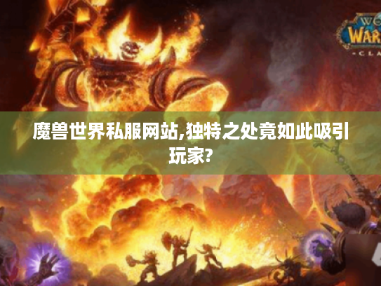 魔兽世界私服网站,独特之处竟如此吸引玩家? 魔兽世界私服网站,独特之处竟如此吸引玩家?