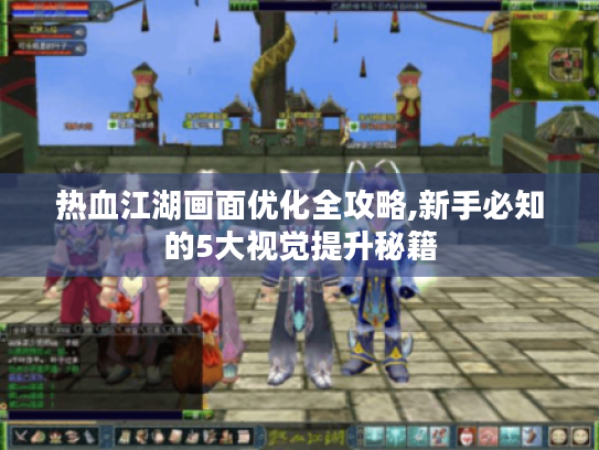 热血江湖画面优化全攻略,新手必知的5大视觉提升秘籍 热血江湖画面优化全攻略,新手必知的5大视觉提升秘籍