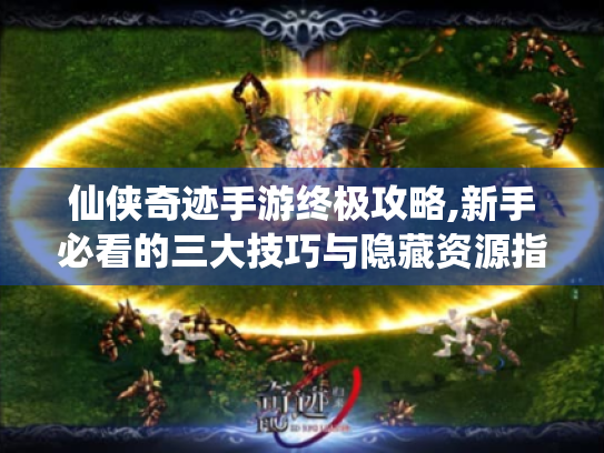 仙侠奇迹手游终极攻略,新手必看的三大技巧与隐藏资源指南 仙侠奇迹手游终极攻略,新手必看的三大技巧与隐藏资源指南