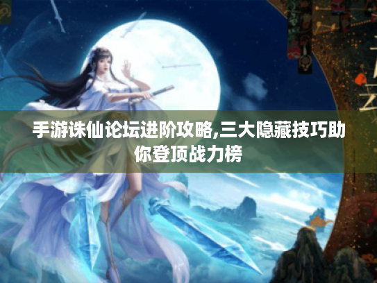 手游诛仙论坛进阶攻略,三大隐藏技巧助你登顶战力榜 手游诛仙论坛进阶攻略,三大隐藏技巧助你登顶战力榜