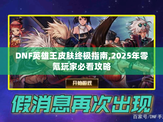 DNF英雄王皮肤终极指南,2025年零氪玩家必看攻略 DNF英雄王皮肤终极指南,2025年零氪玩家必看攻略