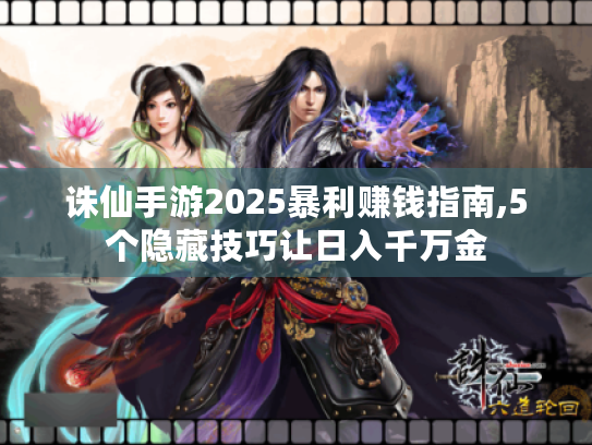 诛仙手游2025暴利赚钱指南,5个隐藏技巧让日入千万金 诛仙手游2025暴利赚钱指南,5个隐藏技巧让日入千万金