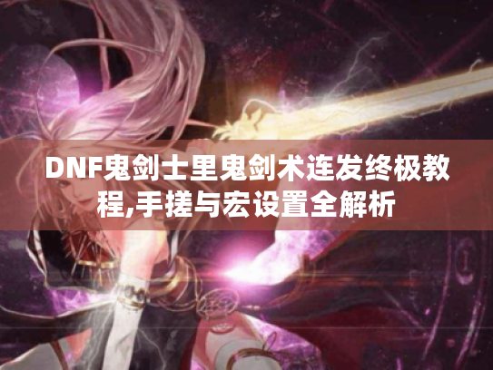 DNF鬼剑士里鬼剑术连发终极教程,手搓与宏设置全解析 DNF鬼剑士里鬼剑术连发终极教程,手搓与宏设置全解析