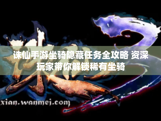 诛仙手游坐骑隐藏任务全攻略 资深玩家带你解锁稀有坐骑 诛仙手游坐骑隐藏任务全攻略 资深玩家带你解锁稀有坐骑