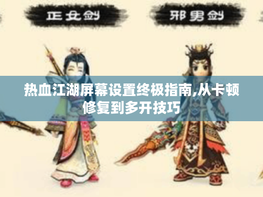 热血江湖屏幕设置终极指南,从卡顿修复到多开技巧 热血江湖屏幕设置终极指南,从卡顿修复到多开技巧