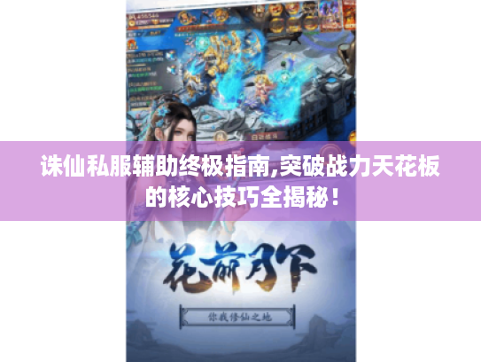 诛仙私服辅助终极指南,突破战力天花板的核心技巧全揭秘！
