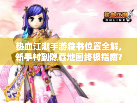 热血江湖手游藏书位置全解,新手村到隐藏地图终极指南? 热血江湖手游藏书位置全解,新手村到隐藏地图终极指南?
