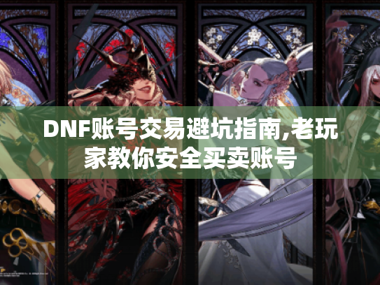 DNF账号交易避坑指南,老玩家教你安全买卖账号 DNF账号交易避坑指南,老玩家教你安全买卖账号
