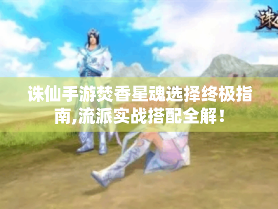 诛仙手游焚香星魂选择终极指南,流派实战搭配全解! 诛仙手游焚香星魂选择终极指南,流派实战搭配全解!
