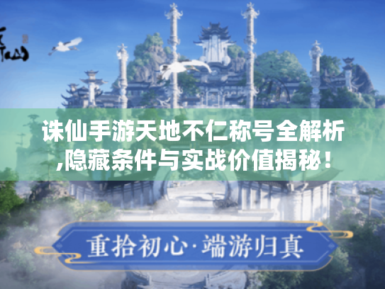 诛仙手游天地不仁称号全解析,隐藏条件与实战价值揭秘! 诛仙手游天地不仁称号全解析,隐藏条件与实战价值揭秘!