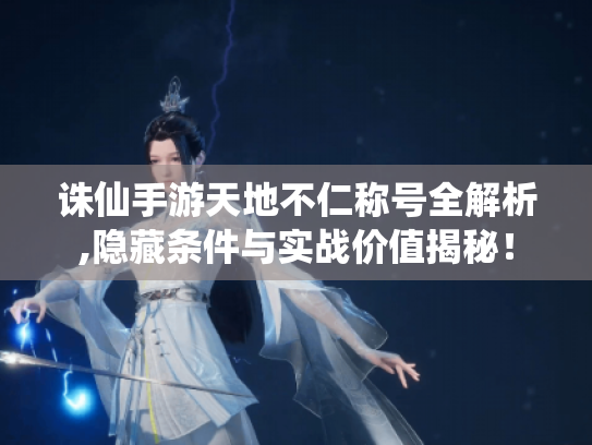 诛仙手游天地不仁称号全解析,隐藏条件与实战价值揭秘! 诛仙手游天地不仁称号全解析,隐藏条件与实战价值揭秘!
