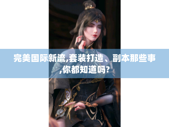 完美国际新流,套装打造、副本那些事,你都知道吗? 完美国际新流,套装打造、副本那些事,你都知道吗?