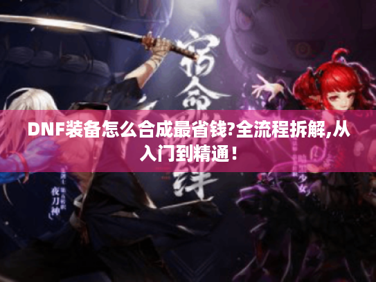 DNF装备怎么合成最省钱?全流程拆解,从入门到精通! DNF装备怎么合成最省钱?全流程拆解,从入门到精通!