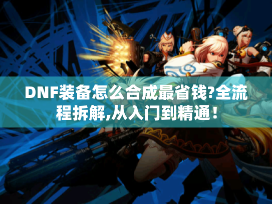 DNF装备怎么合成最省钱?全流程拆解,从入门到精通! DNF装备怎么合成最省钱?全流程拆解,从入门到精通!