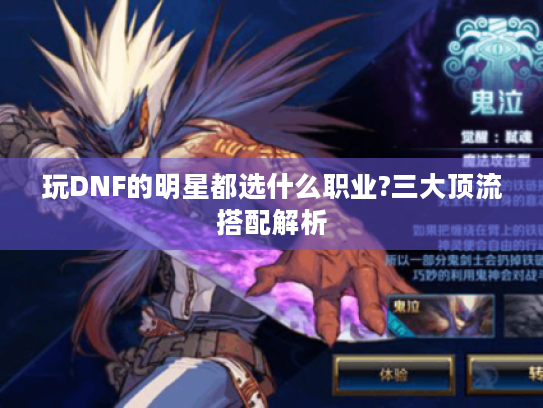 玩DNF的明星都选什么职业?三大顶流搭配解析 玩DNF的明星都选什么职业?三大顶流搭配解析