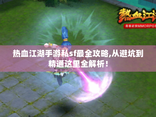 热血江湖手游私sf最全攻略,从避坑到精通这里全解析! 热血江湖手游私sf最全攻略,从避坑到精通这里全解析!