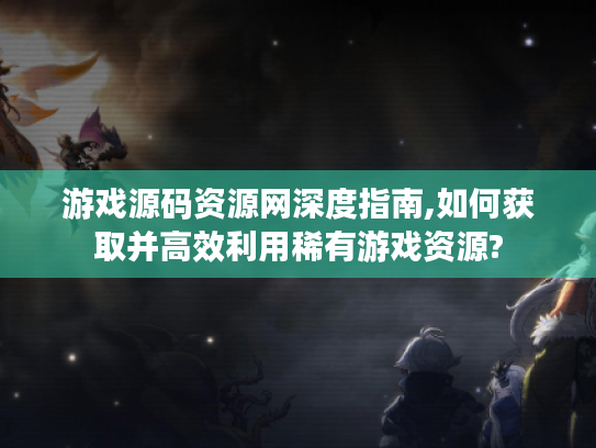 游戏源码资源网深度指南,如何获取并高效利用稀有游戏资源? 游戏源码资源网深度指南,如何获取并高效利用稀有游戏资源?