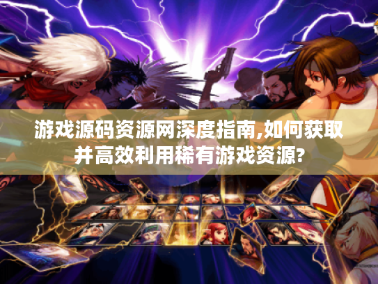 游戏源码资源网深度指南,如何获取并高效利用稀有游戏资源? 游戏源码资源网深度指南,如何获取并高效利用稀有游戏资源?