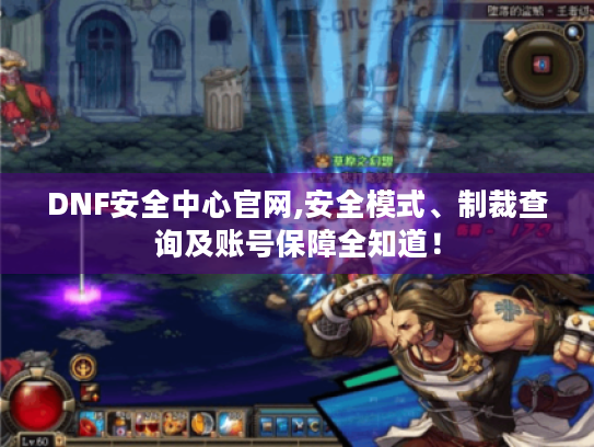DNF安全中心官网,安全模式、制裁查询及账号保障全知道! DNF安全中心官网,安全模式、制裁查询及账号保障全知道!