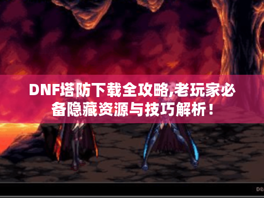 DNF塔防下载全攻略,老玩家必备隐藏资源与技巧解析! DNF塔防下载全攻略,老玩家必备隐藏资源与技巧解析!
