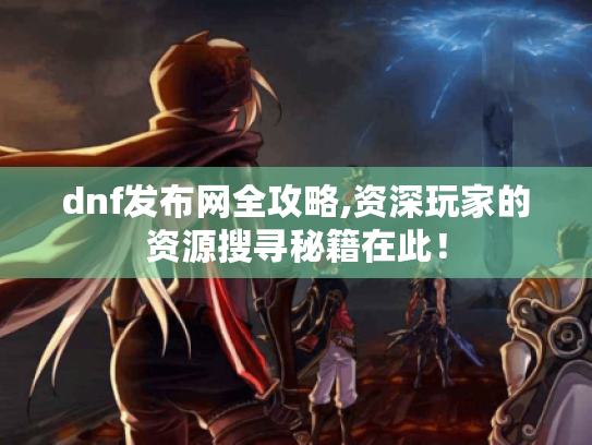 dnf发布网全攻略,资深玩家的资源搜寻秘籍在此！