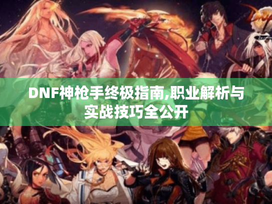 DNF神枪手终极指南,职业解析与实战技巧全公开 DNF神枪手终极指南,职业解析与实战技巧全公开