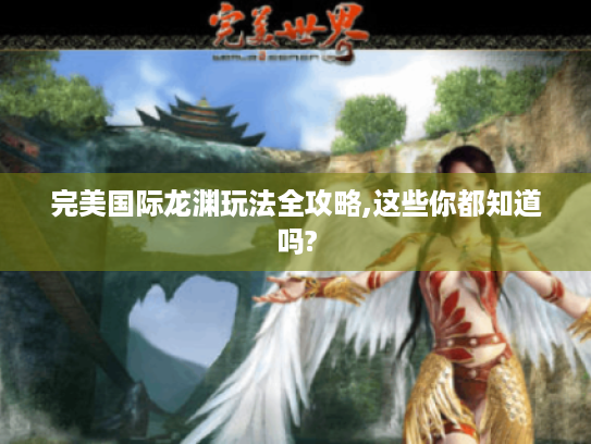 完美国际龙渊玩法全攻略,这些你都知道吗? 完美国际龙渊玩法全攻略,这些你都知道吗?