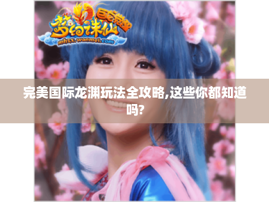 完美国际龙渊玩法全攻略,这些你都知道吗? 完美国际龙渊玩法全攻略,这些你都知道吗?