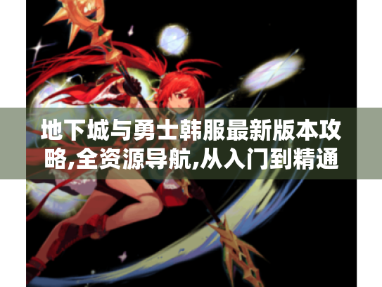 地下城与勇士韩服最新版本攻略,全资源导航,从入门到精通! 地下城与勇士韩服最新版本攻略,全资源导航,从入门到精通!