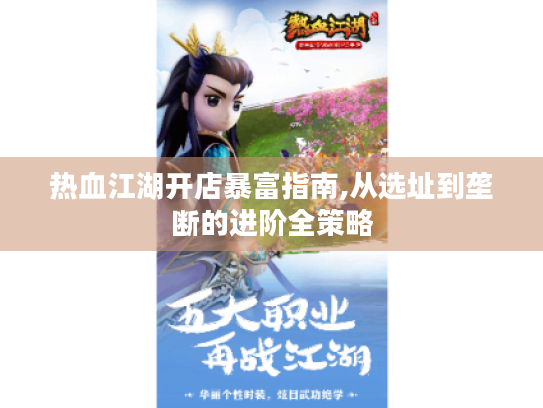 热血江湖开店暴富指南,从选址到垄断的进阶全策略 热血江湖开店暴富指南,从选址到垄断的进阶全策略