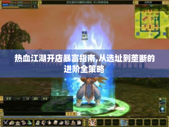 热血江湖开店暴富指南,从选址到垄断的进阶全策略 热血江湖开店暴富指南,从选址到垄断的进阶全策略