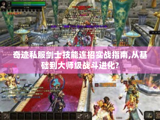 奇迹私服剑士技能连招实战指南,从基础到大师级战斗进化?