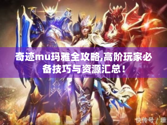 奇迹mu玛雅全攻略,高阶玩家必备技巧与资源汇总! 奇迹mu玛雅全攻略,高阶玩家必备技巧与资源汇总!
