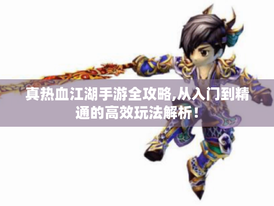 真热血江湖手游全攻略,从入门到精通的高效玩法解析! 真热血江湖手游全攻略,从入门到精通的高效玩法解析!