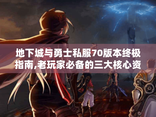 地下城与勇士私服70版本终极指南,老玩家必备的三大核心资源 地下城与勇士私服70版本终极指南,老玩家必备的三大核心资源